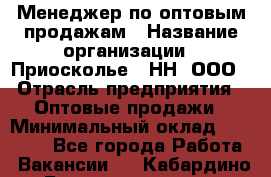 Менеджер по оптовым продажам › Название организации ­ Приосколье - НН, ООО › Отрасль предприятия ­ Оптовые продажи › Минимальный оклад ­ 35 000 - Все города Работа » Вакансии   . Кабардино-Балкарская респ.